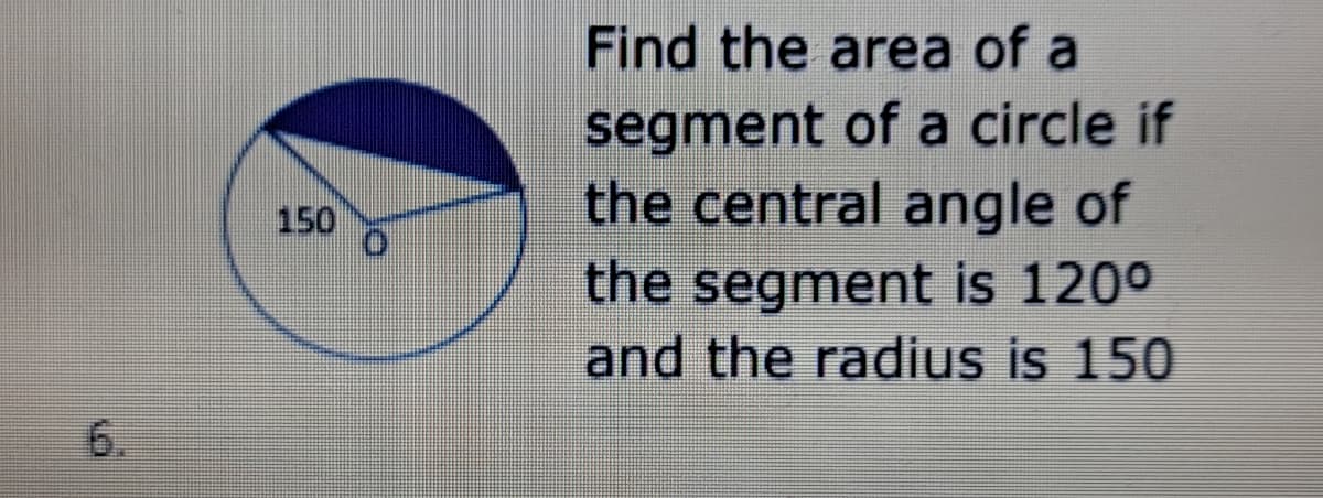 Find the area of a
segment of a circle if
the central angle of
the segment is 120°
and the radius is 150
150
6.
