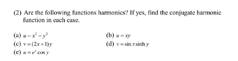 (2) Are the following functions harmonics? If yes, find the conjugate harmonic
function in each case.
(a) u = x² - y²
(c) v = (2x+1)y
(e) u = e* cos y
(b) u = xy
(d) v=sin.xsinh y