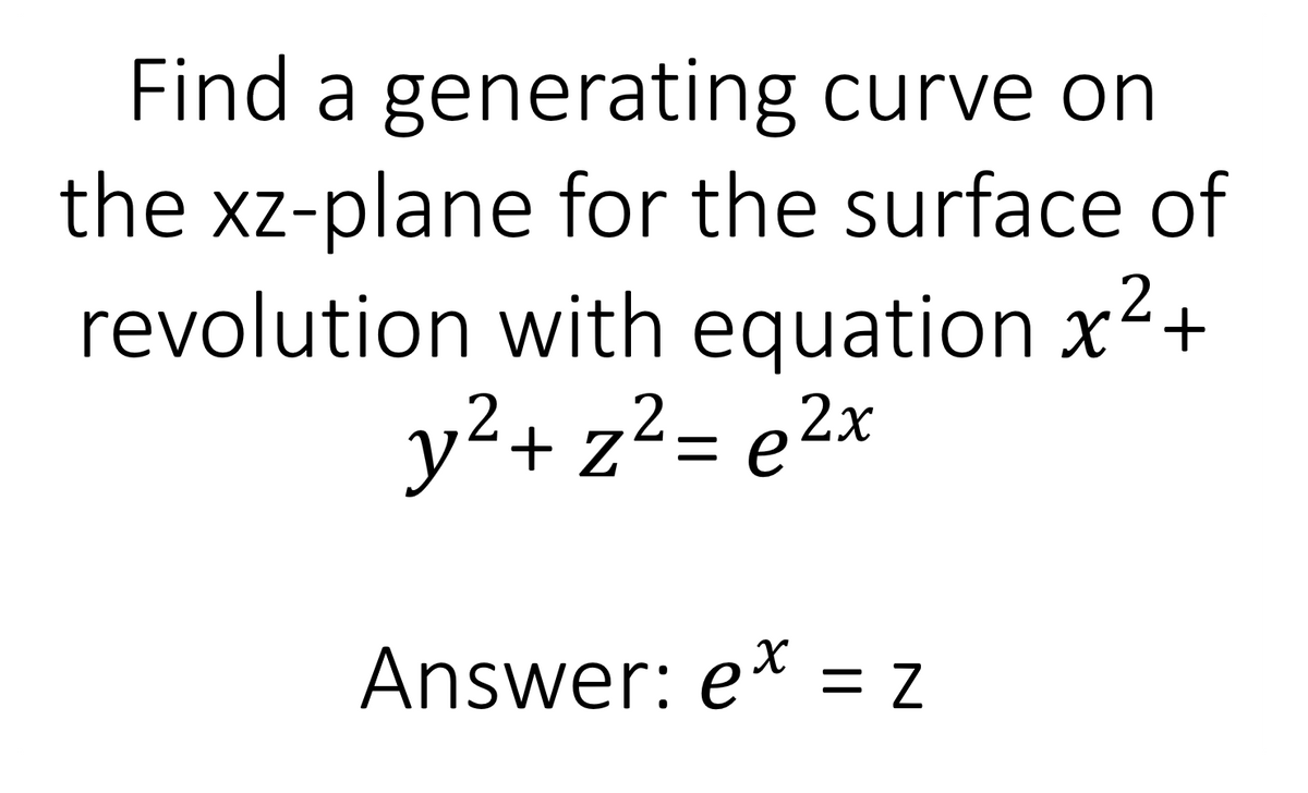 Find a generating curve on
the xz-plane for the surface of
revolution with equation x2+
y²+ z²= e2x
= e 2x
ニ
Answer: e* = z
