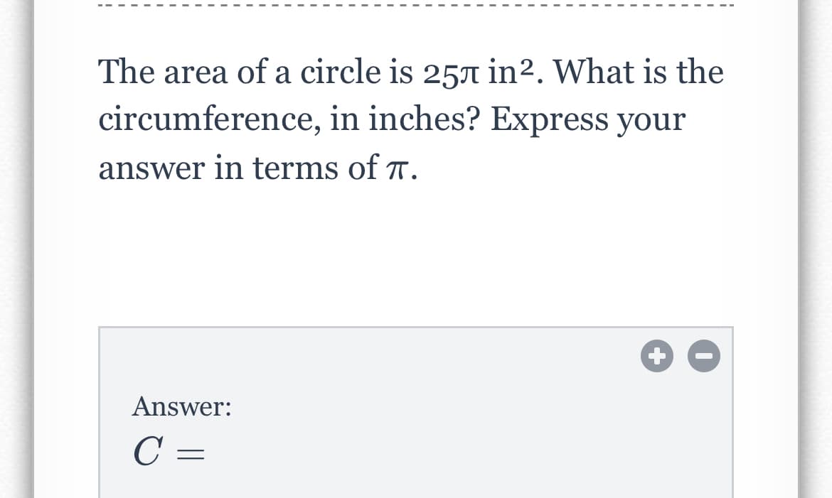 The area of a circle is 257 in². What is the
circumference, in inches? Express your
answer in terms of T.
Answer:
C =
