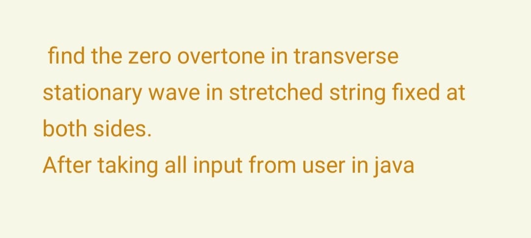 find the zero overtone in transverse
stationary wave in stretched string fixed at
both sides.
After taking all input from user in java
