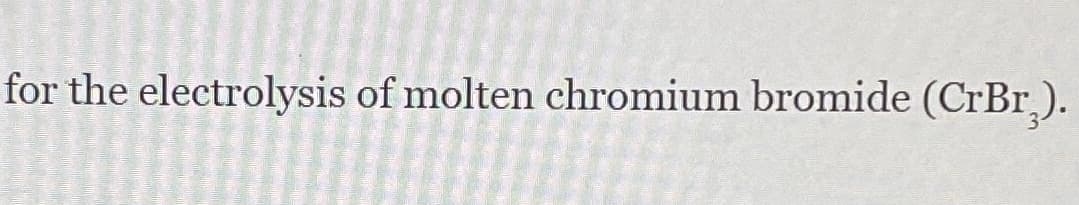 for the electrolysis of molten chromium bromide (CrBr,).
