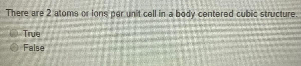 There are 2 atoms or ions per unit cell in a body centered cubic structure.
O True
O False
