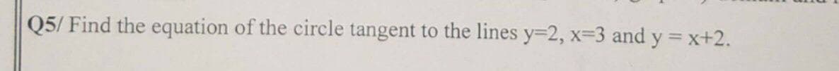 Q5/ Find the equation of the circle tangent to the lines y=2, x-3 and y = x+2.
