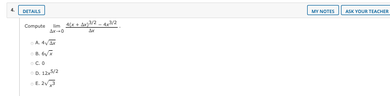 DETAILS
MY NOTES
ASK YOUR TEACHER
lim 4(x + Ax)3/2 - 4x3/2
Ax-0
Compute
Ax
O A. 4VAX
O B. 6/7
o C. O
OD. 12x5/2
E. 2V3
