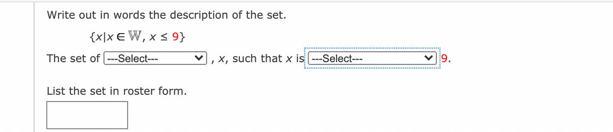 Write out in words the description of the set.
{x\x € W, x < 9}
The set of ---Select---
,x, such that x is ---Select---
V 9.
List the set in roster form.
