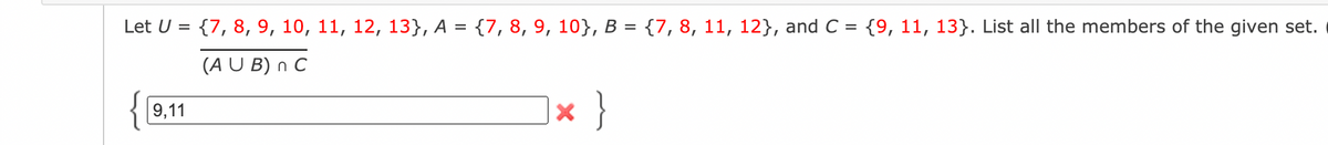 Let U = {7, 8, 9, 10, 11, 12, 13}, A = {7, 8, 9, 10}, B = {7, 8, 11, 12}, and C = {9, 11, 13}. List all the members of the given set.
%3D
(A U B) n C
{9,11
x }
