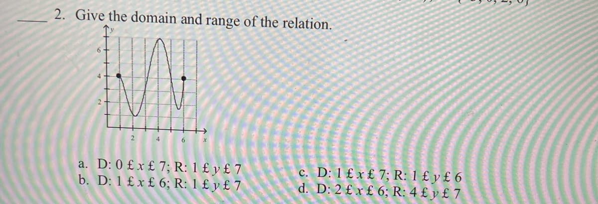 2. Give the domain and range of the relation.
6.
4
6
a. D: 0 £ x £ 7; R: 1 £ y £ 7
b. D: 1 £ x £ 6; R: 1 £ y £ 7
c. D: 1 £ x £ 7; R: 1 £ y £ 6
d. D: 2 £ x £ 6; R: 4 £ y £ 7
个*
