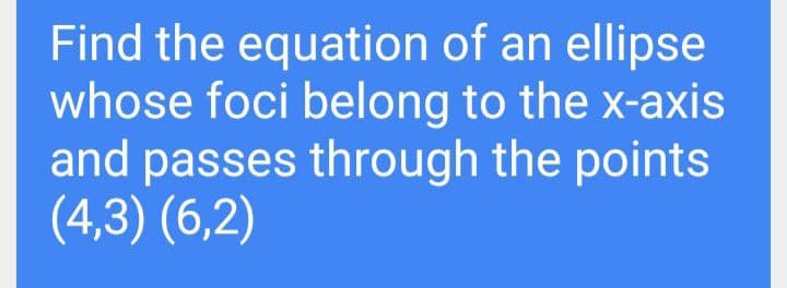 Find the equation of an ellipse
whose foci belong to the x-axis
and passes through the points
(4,3) (6,2)
