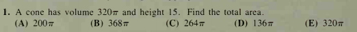 1. A cone has volume 320m and height 15. Find the total area.
(B) 368 7
(A) 2007
(C) 2647
(D) 1367
(E) 3207
