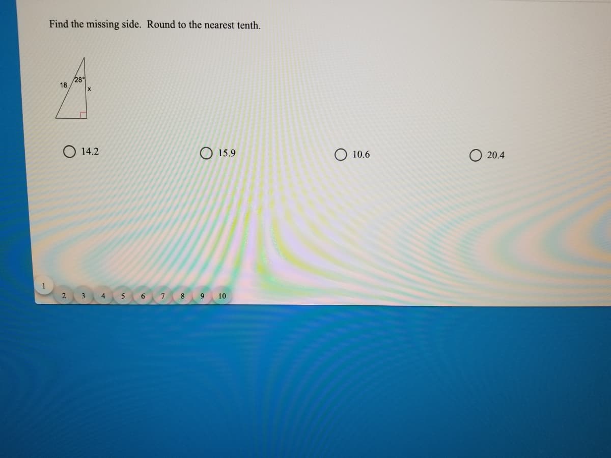 Find the missing side. Round to the nearest tenth.
28°
18
O 14.2
O 15.9
O 10.6
20.4
2 3
4
5
6 7 8 9 10
