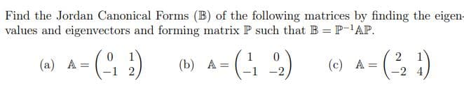 Find the Jordan Canonical Forms (B) of the following matrices by finding the eigen-
values and eigenvectors and forming matrix P such that B P-'AP.
(w) A = (4 :) ) A= 4 )
(6) A- )
1
(b) А
-1 -2
-2 4
(5 5)-
