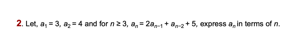 2. Let, a, = 3, a2 = 4 and for n2 3, a, = 2an-1+ an-2+ 5, express a, in terms of n.
%D
