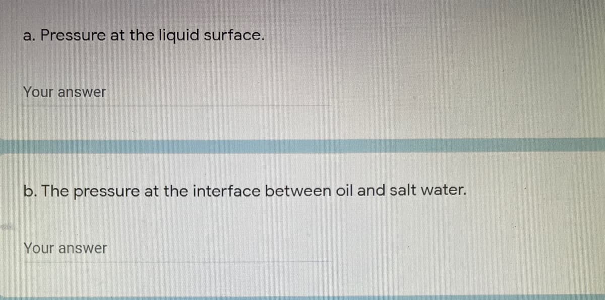 a. Pressure at the liquid surface.
Your answer
b. The pressure at the interface between oil and salt water.
Your answer
