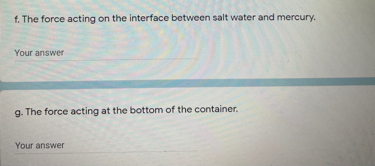 f. The force acting on the interface between salt water and mercury.
Your answer
g. The force acting at the bottom of the container.
Your answer
