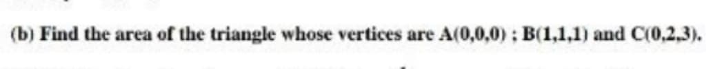 (b) Find the area of the triangle whose vertices:
are A(0,0,0) ; B(1,1,1) and C(0,2,3).
