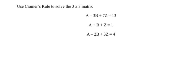 Use Cramer's Rule to solve the 3 x 3 matrix
A- 3B + 7Z = 13
A +B+Z = 1
A – 2B + 3Z = 4
