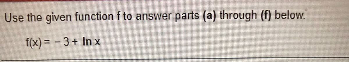 Use the given function f to answer parts (a) through (f) below.
f(x) = - 3+ In x
%3D
