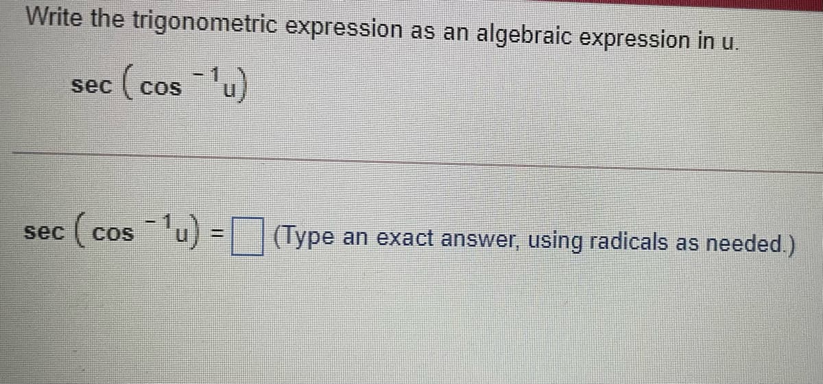 Write the trigonometric expression as an algebraic expression in u.
sec ( cos lu)
COS
sec ( cosu) = (Type an exact answer, using radicals as needed.)
COS
