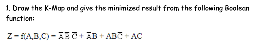 1. Draw the K-Map and give the minimized result from the following Boolean
function:
Z= f(A,B,C) = ABC+ ĀB + ABC + AC
