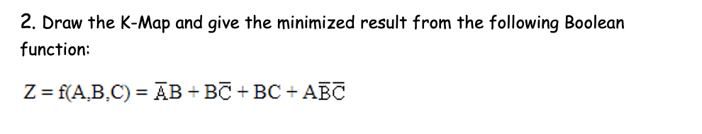 2. Draw the K-Map and give the minimized result from the following Boolean
function:
Z = f(A,B.C) = AB + BC + BC + ABC
