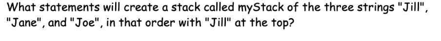 What statements will create a stack called myStack of the three strings "Jill",
"Jane", and "Joe", in that order with "Jill" at the top?
