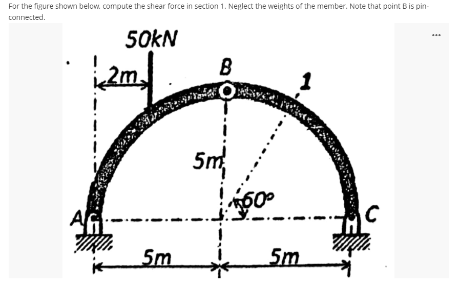 For the figure shown below, compute the shear force in section 1. Neglect the weights of the member. Note that point B is pin-
connected.
50KN
B
...
2m.
5m
C
AG
5m
5m
