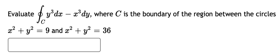 Evaluate
O y°dx – x°dy, where C is the boundary of the region between the circles
a? + y?
= 9 and x? + y? = 36
