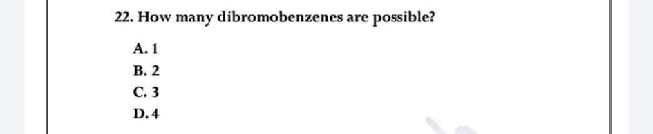 22. How many dibromobenzenes are possible?
А. 1
В. 2
С. 3
D. 4
