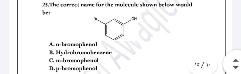 23.The correct name for the molecule shown below would
be:
Br.
A. o-bromophenol
B. Hydrobromobenzene
C. m-bromophenol
D. p-bromophenol
10/1.
