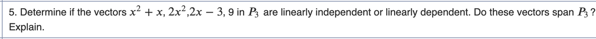 5. Determine if the vectors x² + x, 2x²,2x − 3, 9 in P3 are linearly independent or linearly dependent. Do these vectors span P3 ?
Explain.