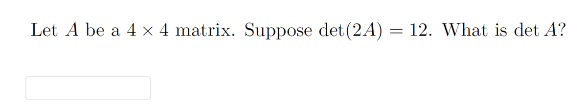 Let A be a 4 × 4 matrix. Suppose det (2A)
=
12. What is det A?