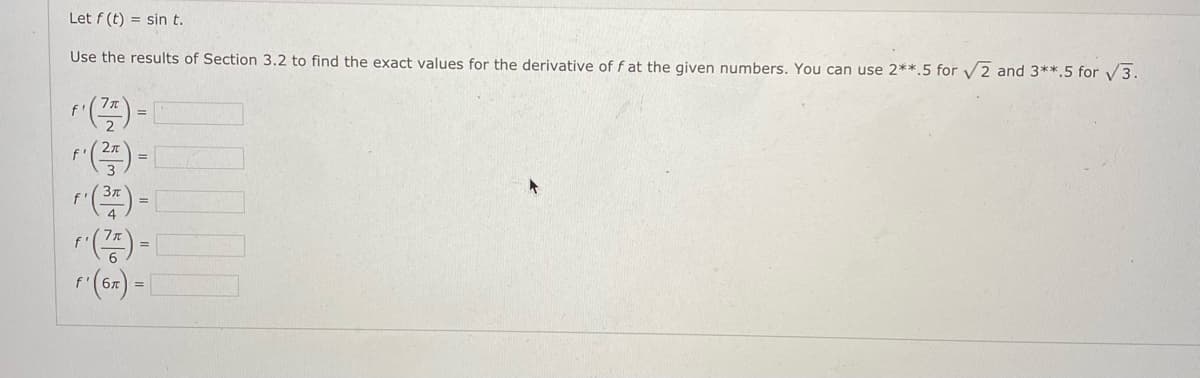 Let f (t) = sin t.
Use the results of Section 3.2 to find the exact values for the derivative of f at the given numbers. You can use 2**.5 for V2 and 3**.5 for v3.
f
r(즐)-
