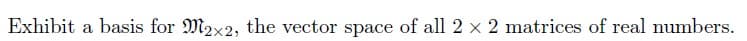 Exhibit a basis for M2x2, the vector space of all 2 x 2 matrices of real numbers.