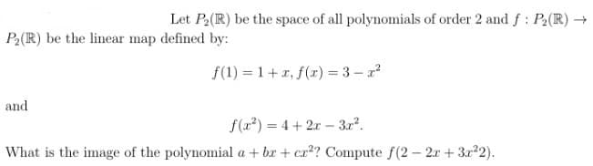 Let P₂(R) be the space of all polynomials of order 2 and f: P₂ (R) →
P₂(R) be the linear map defined by:
f(1) = 1 + x, f(x)=3-x²
and
f(x²) = 4+2x - 3x².
What is the image of the polynomial a +bx+cr²? Compute f(2 - 2x + 3x²2).