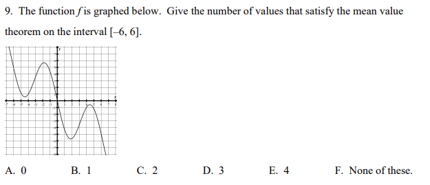 9. The function fis graphed below. Give the number of values that satisfy the mean value
theorem on the interval [-6, 6].
А. 0
В. 1
С. 2
D. 3
Е. 4
F. None of these.
