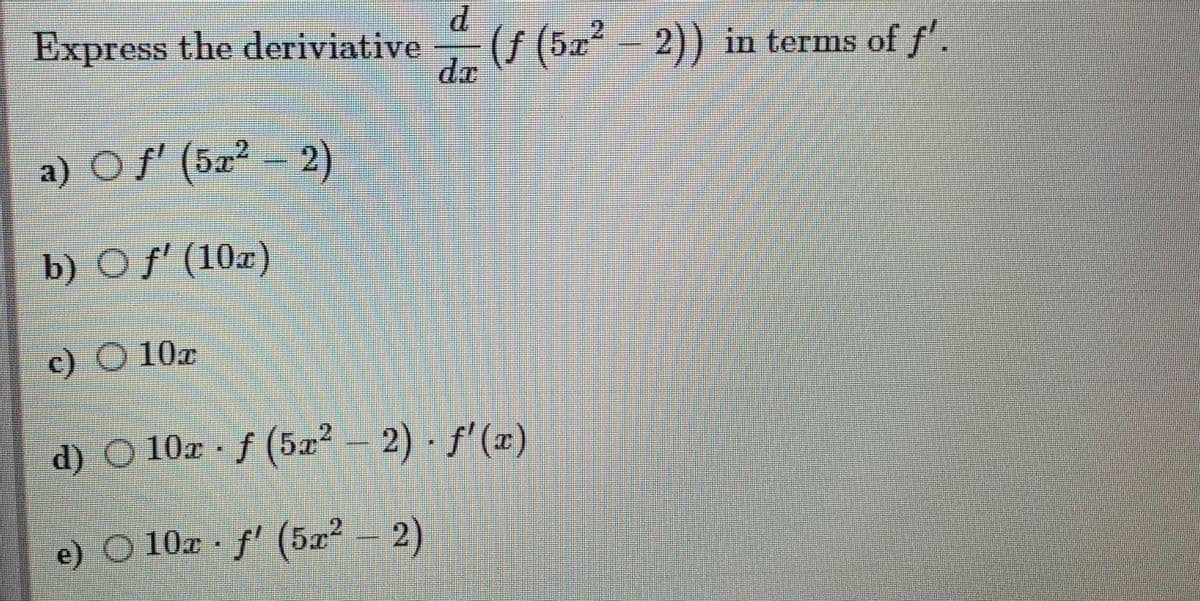 Express the deriviative
(f (5z- 2)) in terms of f'.
dr
a) O f' (5x² – 2)
b) O f' (10x)
c) O 10r
d) O 10x f (5a² - 2) f'(x)
e) O 10z f' (5a- 2)
