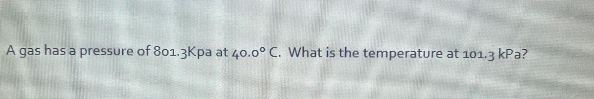 A gas has a pressure of 8o1.3Kpa at 40.0° C. What is the temperature at 101.3 kPa?
