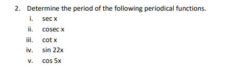 2. Determine the period of the following periodical functions.
i.
sec x
ii. cosec x
ii.
cot x
iv.
sin 22x
V.
cos 5x
