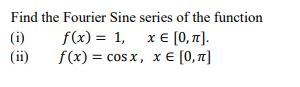 Find the Fourier Sine series of the function
(i)
(ii)
f(x) = 1, x € [0, t].
f(x) = cos x, x E [0,71]
