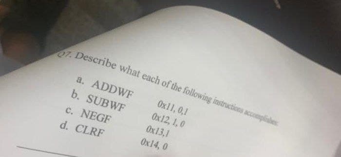 27. Describe what each of the following instructions accomplishes
0x11, 0,1
0x12, 1,0
0x13,1
0x14, 0
a. ADDWF
b. SUBWF
c. NEGF
d. CLRF