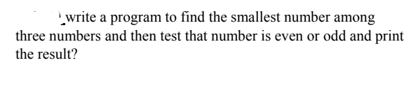 write a program to find the smallest number among
three numbers and then test that number is even or odd and print
the result?
