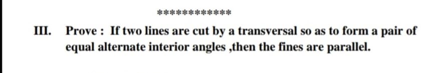 ************
Prove : If two lines are cut by a transversal so as to form a pair of
equal alternate interior angles ,then the fines are parallel.
III.
