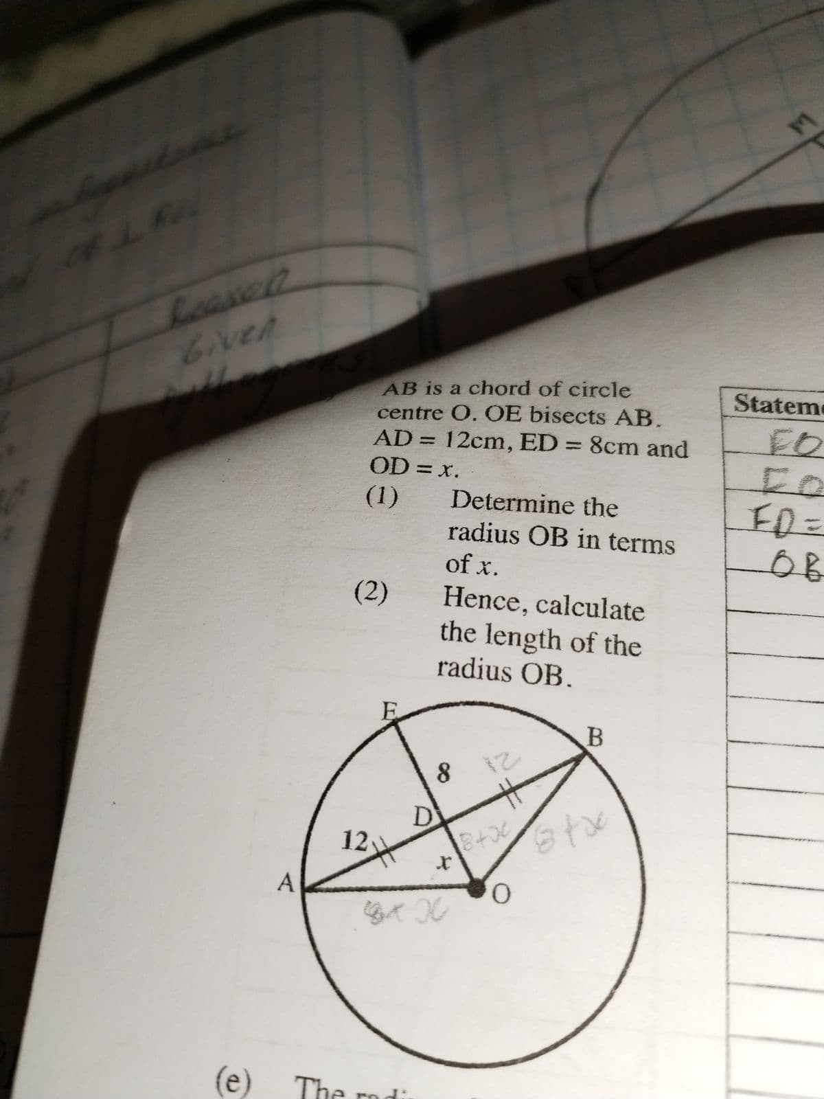 Given
A
AB is a chord of circle
centre O. OE bisects AB.
AD = 12cm, ED = 8cm and
OD = x.
(1)
(2)
12
(e) The rad
D
8
man ang nat
Determine the
radius OB in terms
of x.
Hence, calculate
the length of the
radius OB.
12
#
B
8 + x3+xx
Sto
0
m
Statem
FO
FD=
OB