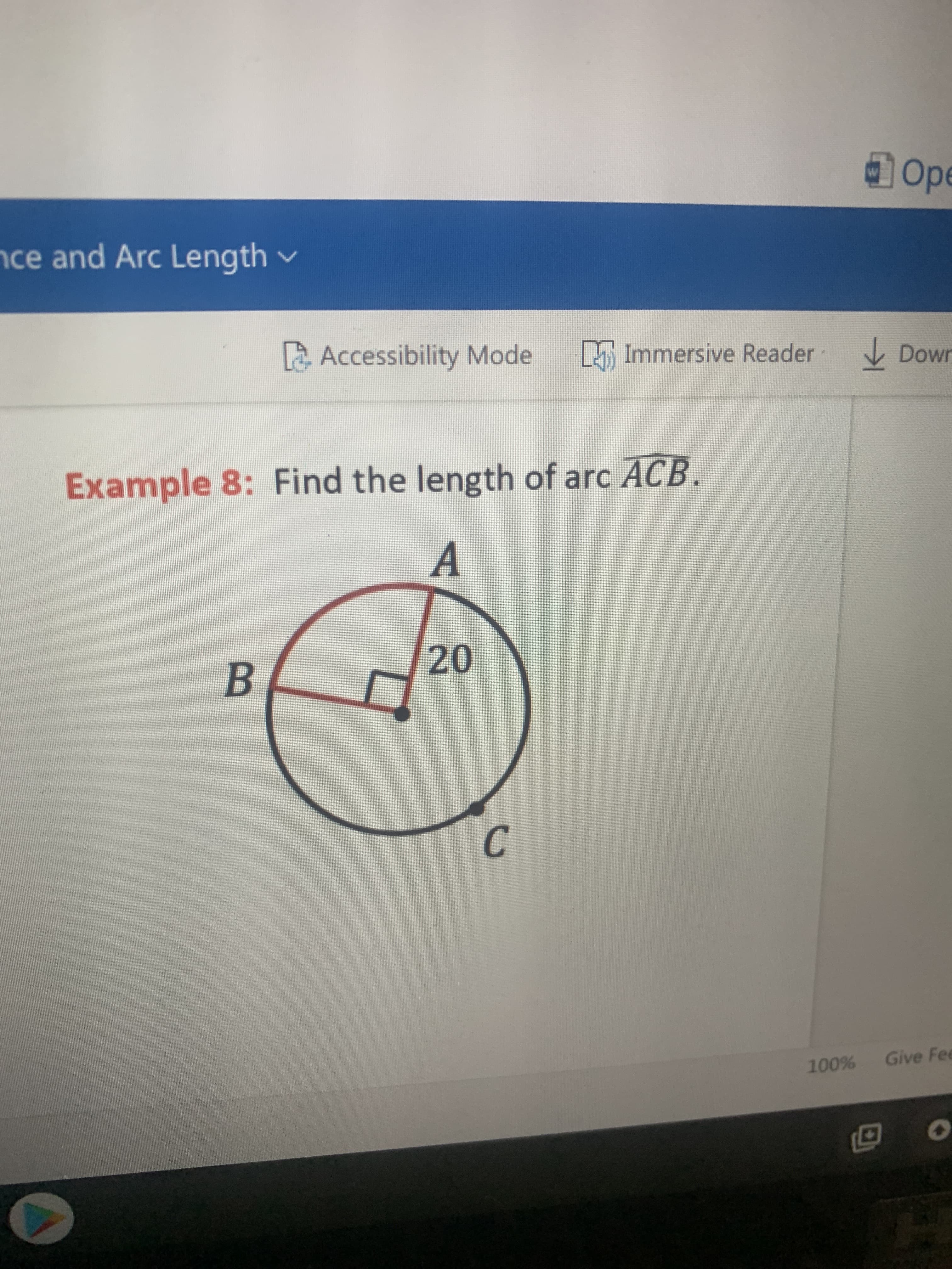 nce and Arc Length
Ope
Accessibility Mode
L Immersive Reader
V Down
Example 8: Find the length of arc ACB.
B.
20
C.
Give Fee
