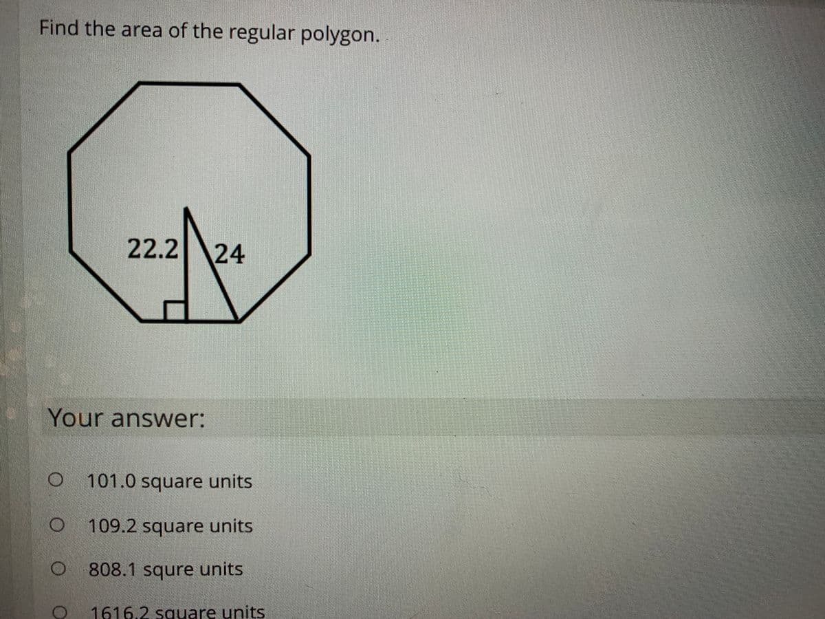 Find the area of the regular polygon.
22.2 24
Your answer:
101.0 square units
109.2 square units
808.1 squre units
1616.2 square units
