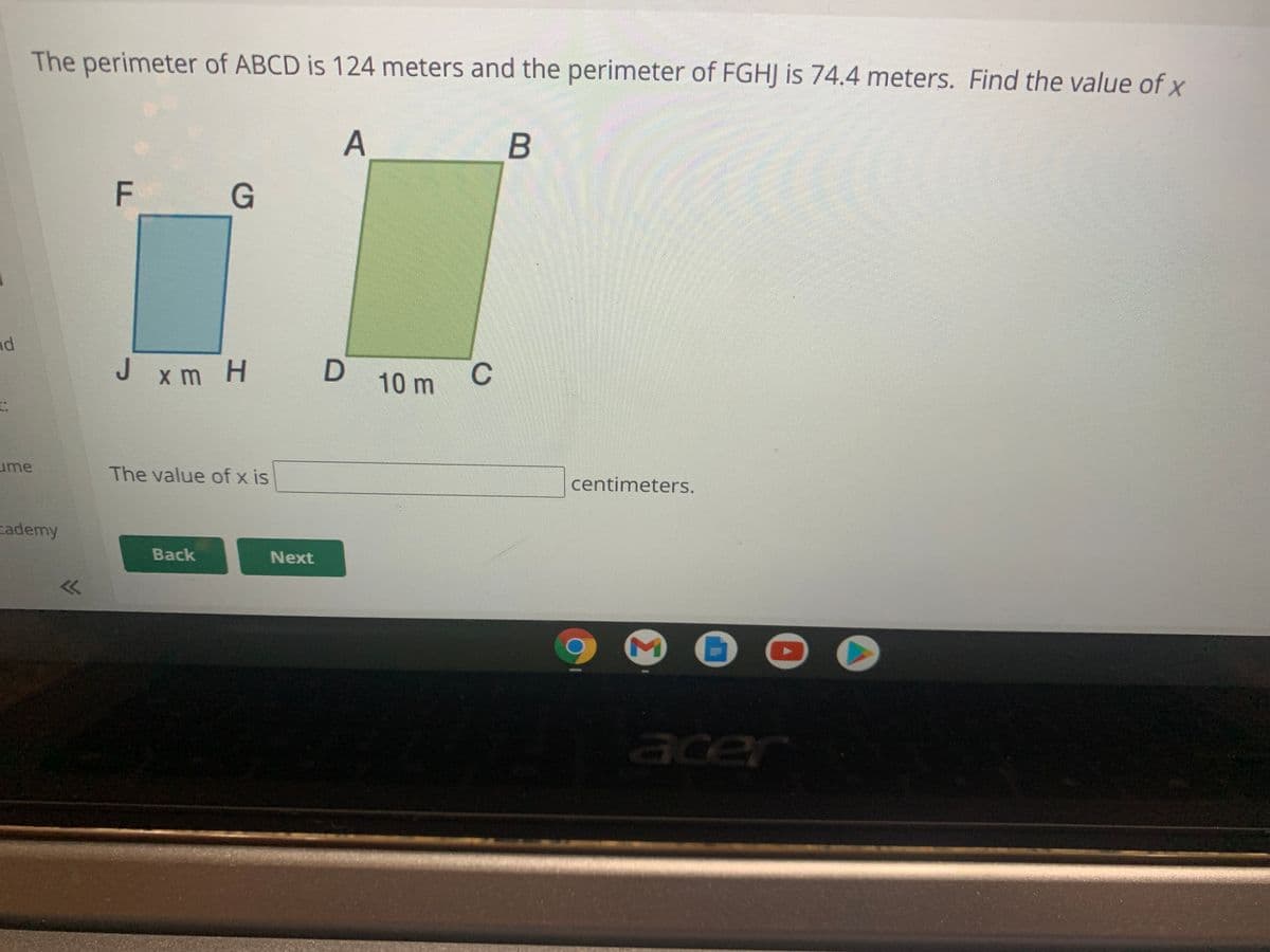 The perimeter of ABCD is 124 meters and the perimeter of FGHJ is 74.4 meters. Find the value of x
A
В
F
G
nd
J.
J xm H
10 m
C
ume
The value of x is
centimeters.
cademy
Back
Next
acer
