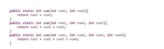 public static int sum(int num1, int num2) {
return num1 + num2;
}
public static int
return num1 +
sum(int num1, int num2, int num3) {
num2 + num3;
}
public static int
sum(int num1, int num2, int num3, int num) {
return num1 + num2 + num3 + num4;
}