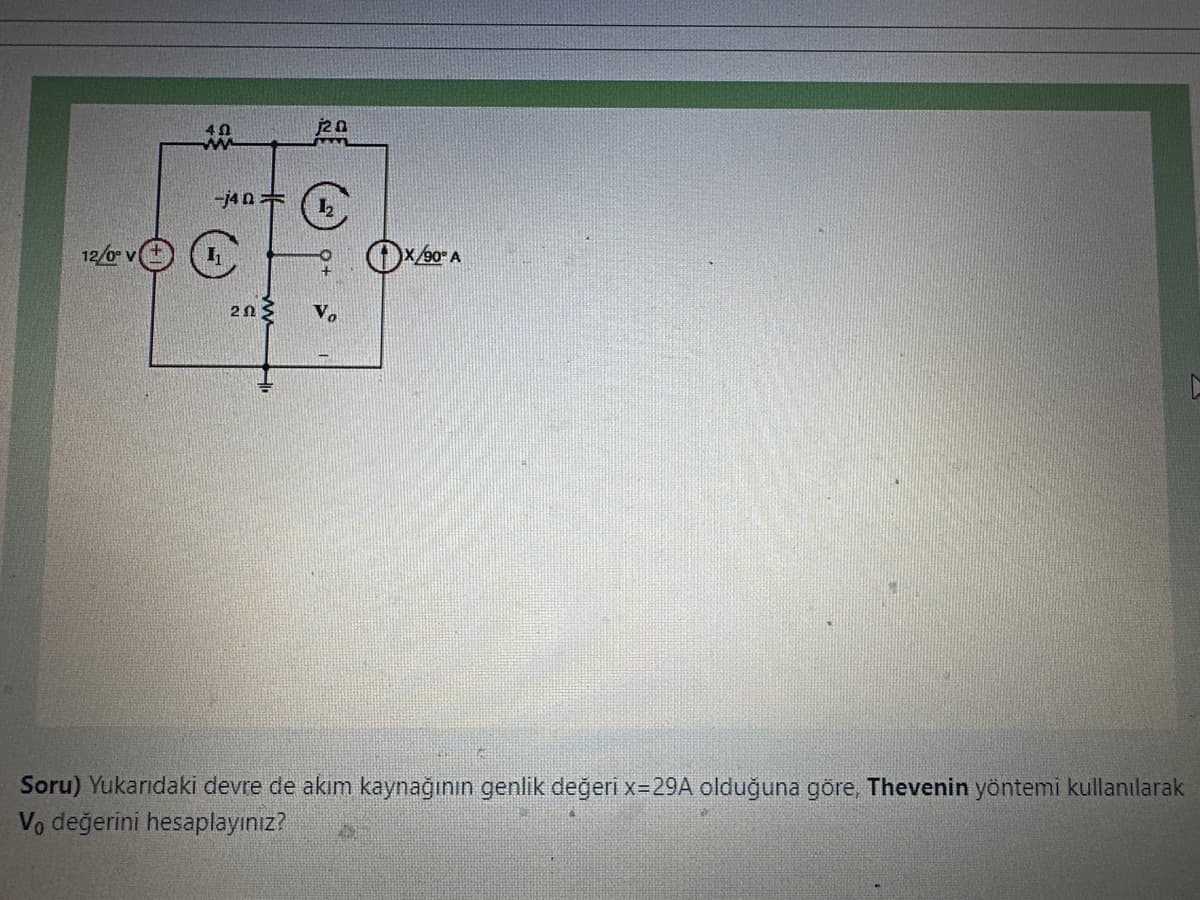 12/0° v
40
-j40=
20
j20
Vo
L
Soru) Yukarıdaki devre de akım kaynağının genlik değeri x=29A olduğuna göre, Thevenin yöntemi kullanılarak
Vo değerini hesaplayınız?