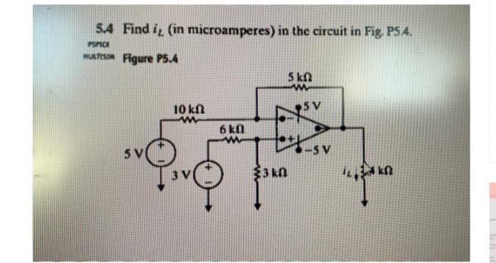 5.4 Find i, (in microamperes) in the circuit in Fig. P5.4.
PSPICE
wuns. Figure P5.4
SV
10 ΚΩ
www
3 V
6 kn
www
3 kn
5 kf2
www
5 V
-5 V
ΤΣΑΝΤΩ